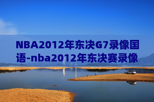 NBA2012年东决G7录像国语-nba2012年东决赛录像g7中文解说