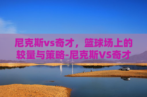 尼克斯vs奇才，篮球场上的较量与策略-尼克斯VS奇才直播