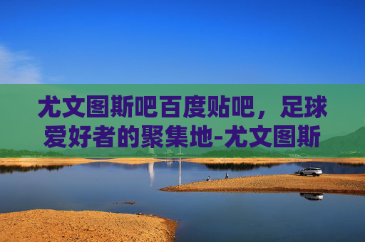 尤文图斯吧百度贴吧，足球爱好者的聚集地-尤文图斯 吧