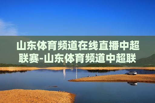山东体育频道在线直播中超联赛-山东体育频道中超联赛现场直播
