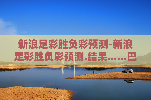 新浪足彩胜负彩预测-新浪足彩胜负彩预测.结果......巴西国际