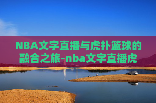 NBA文字直播与虎扑篮球的融合之旅-nba文字直播虎扑篮球中心