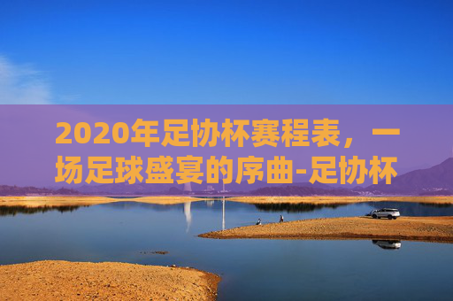 2020年足协杯赛程表，一场足球盛宴的序曲-足协杯赛程2020赛程表最新