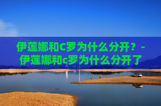 伊莲娜和C罗为什么分开？-伊莲娜和c罗为什么分开了