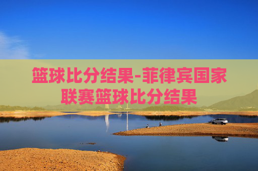 篮球比分结果-菲律宾国家联赛篮球比分结果