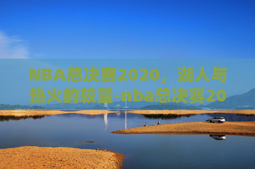 NBA总决赛2020，湖人与热火的较量-nba总决赛2020湖人热火回放