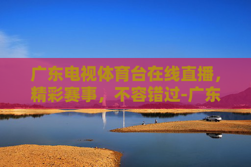 广东电视体育台在线直播，精彩赛事，不容错过-广东电视体育台在线直播节目