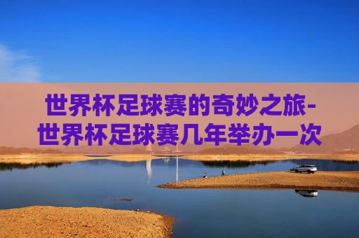 世界杯足球赛的奇妙之旅-世界杯足球赛几年举办一次?