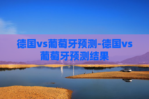 德国vs葡萄牙预测-德国vs葡萄牙预测结果