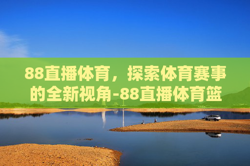 88直播体育，探索体育赛事的全新视角-88直播体育篮球