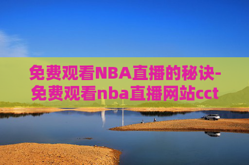 免费观看NBA直播的秘诀-免费观看nba直播网站cctv5