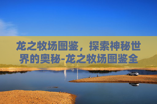 龙之牧场图鉴，探索神秘世界的奥秘-龙之牧场图鉴全集