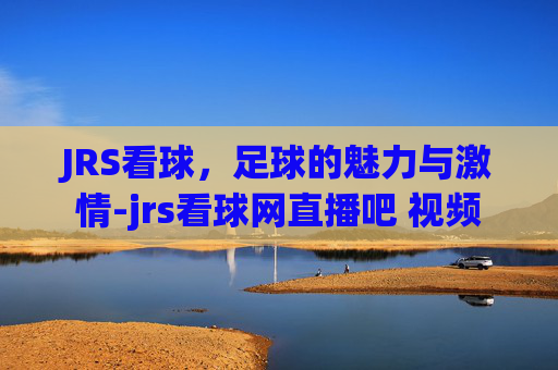 JRS看球，足球的魅力与激情-jrs看球网直播吧 视频