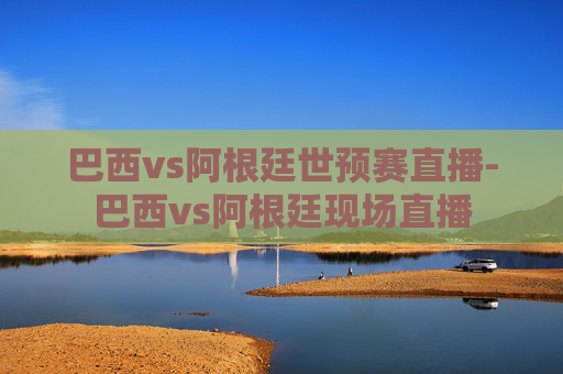 巴西vs阿根廷世预赛直播-巴西vs阿根廷现场直播