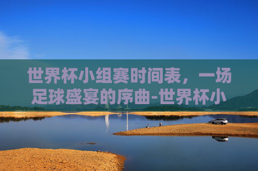 世界杯小组赛时间表，一场足球盛宴的序曲-世界杯小组比赛