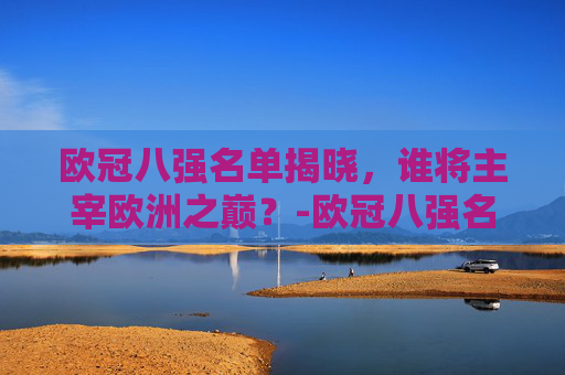 欧冠八强名单揭晓，谁将主宰欧洲之巅？-欧冠八强名单一览表