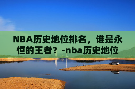 NBA历史地位排名，谁是永恒的王者？-nba历史地位排名前50