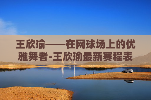 王欣瑜——在网球场上的优雅舞者-王欣瑜最新赛程表