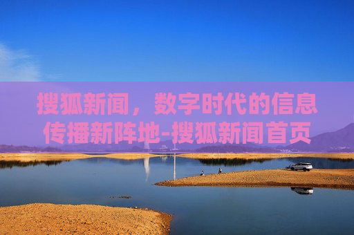 搜狐新闻，数字时代的信息传播新阵地-搜狐新闻首页