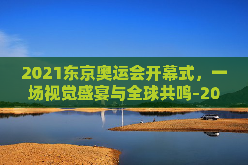 2021东京奥运会开幕式，一场视觉盛宴与全球共鸣-2021东京奥运会开幕式阿波舞