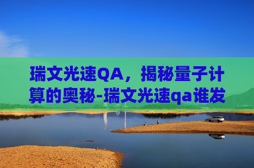 瑞文光速QA，揭秘量子计算的奥秘-瑞文光速qa谁发明的