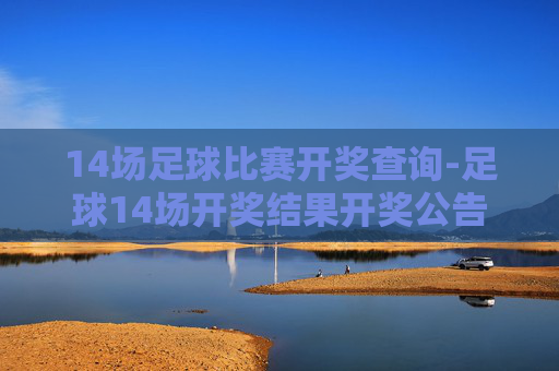 14场足球比赛开奖查询-足球14场开奖结果开奖公告