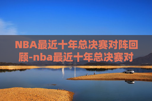 NBA最近十年总决赛对阵回顾-nba最近十年总决赛对阵名单