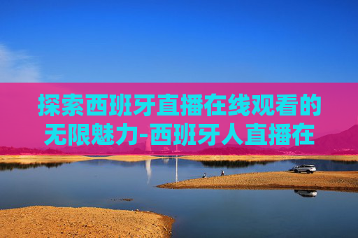 探索西班牙直播在线观看的无限魅力-西班牙人直播在线观看视频