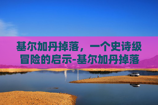 基尔加丹掉落，一个史诗级冒险的启示-基尔加丹掉落列表