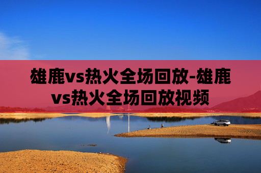 雄鹿vs热火全场回放-雄鹿vs热火全场回放视频