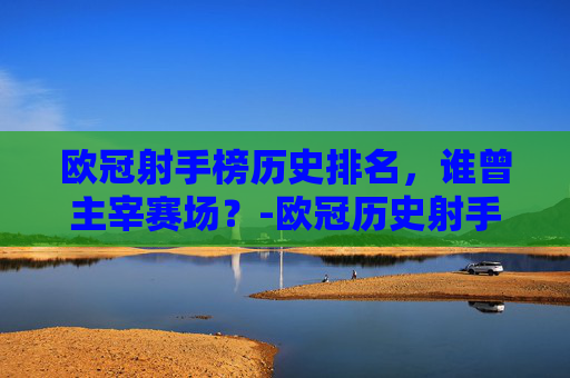 欧冠射手榜历史排名，谁曾主宰赛场？-欧冠历史射手榜前10