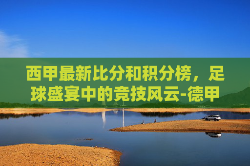 西甲最新比分和积分榜，足球盛宴中的竞技风云-德甲积分榜