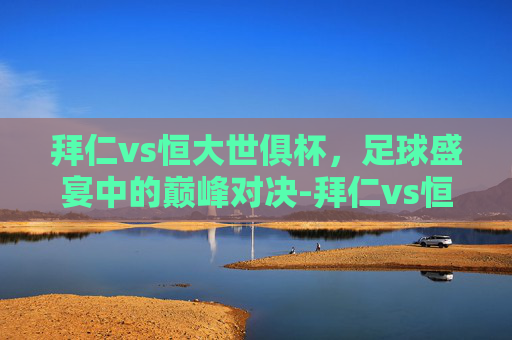 拜仁vs恒大世俱杯，足球盛宴中的巅峰对决-拜仁vs恒大世俱杯直播
