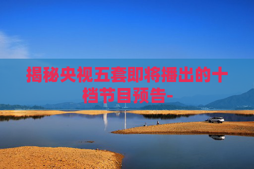 揭秘央视五套即将播出的十档节目预告-