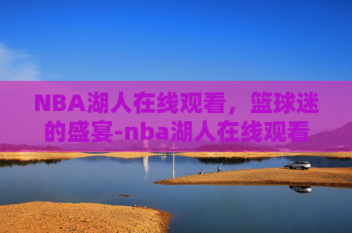 NBA湖人在线观看，篮球迷的盛宴-nba湖人在线观看免费观看