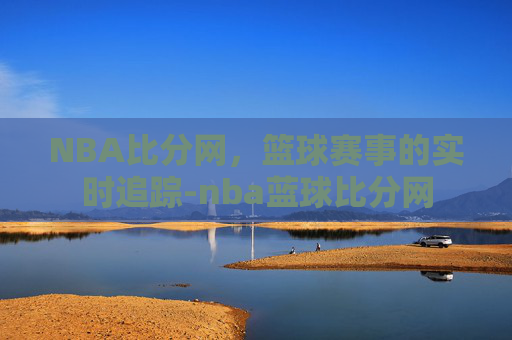 NBA比分网，篮球赛事的实时追踪-nba蓝球比分网