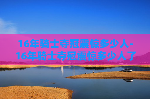 16年骑士夺冠震惊多少人-16年骑士夺冠震惊多少人了