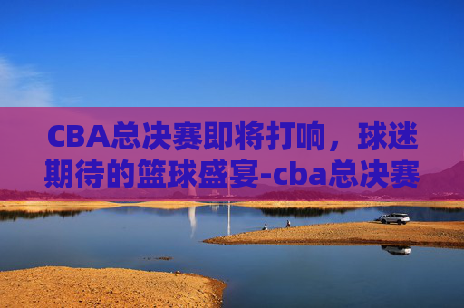 CBA总决赛即将打响，球迷期待的篮球盛宴-cba总决赛什么时候2021在哪打