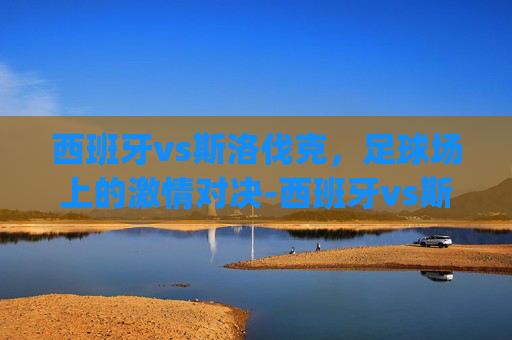 西班牙vs斯洛伐克，足球场上的激情对决-西班牙vs斯洛伐克文字.jihua.中国
