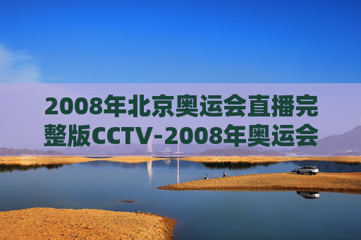 2008年北京奥运会直播完整版CCTV-2008年奥运会直播视频