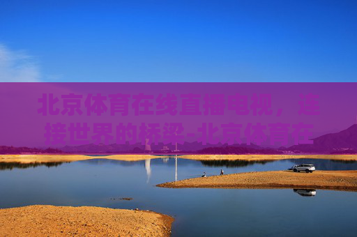 北京体育在线直播电视，连接世界的桥梁-北京体育在线直播电视节目表