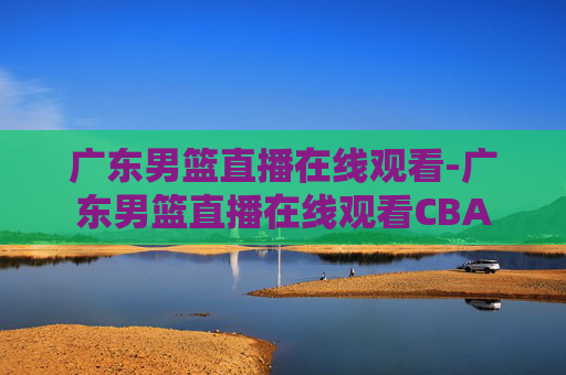 广东男篮直播在线观看-广东男篮直播在线观看CBA