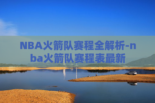 NBA火箭队赛程全解析-nba火箭队赛程表最新