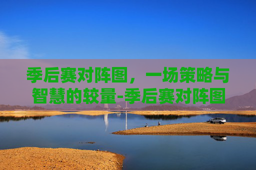 季后赛对阵图，一场策略与智慧的较量-季后赛对阵图nba