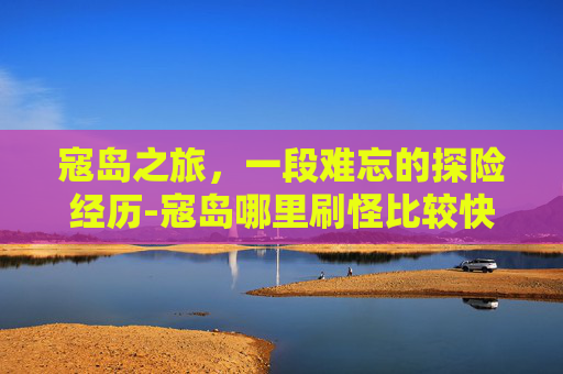 寇岛之旅，一段难忘的探险经历-寇岛哪里刷怪比较快