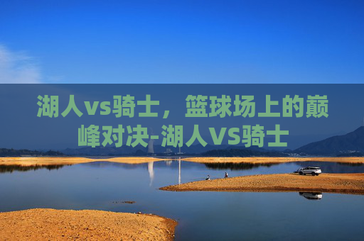 湖人vs骑士，篮球场上的巅峰对决-湖人VS骑士