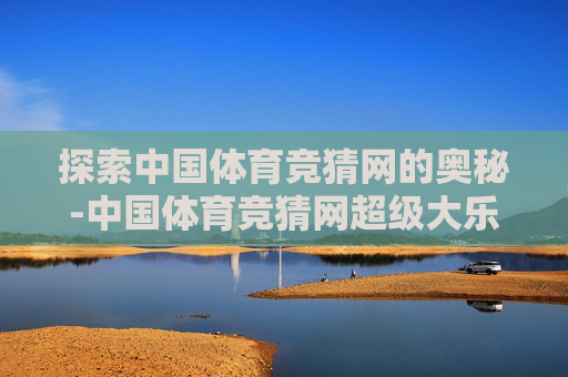 探索中国体育竞猜网的奥秘-中国体育竞猜网超级大乐透开奖结果
