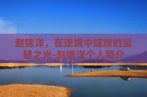 赵锦洋，在逆境中绽放的坚韧之光-赵锦洋个人简介