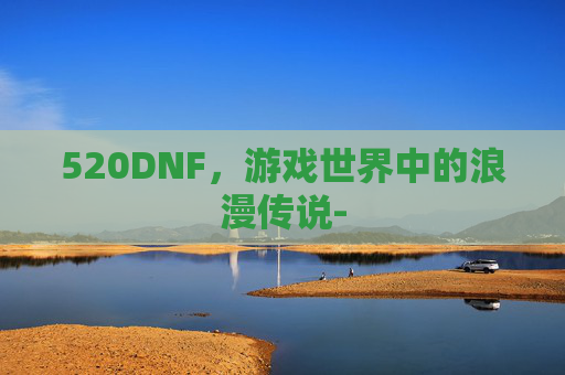 520DNF，游戏世界中的浪漫传说-