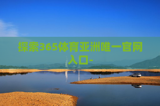 探索365体育亚洲唯一官网入口-